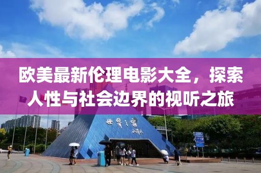 欧美最新伦理电影大全，探索人性与社会边界的视听之旅