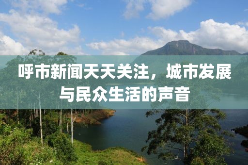 呼市新闻天天关注，城市发展与民众生活的声音