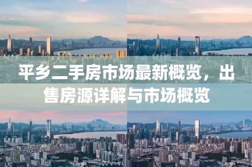 平乡二手房市场最新概览，出售房源详解与市场概览
