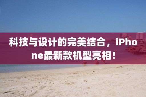 科技与设计的完美结合，iPhone最新款机型亮相！