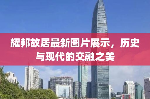 耀邦故居最新图片展示，历史与现代的交融之美