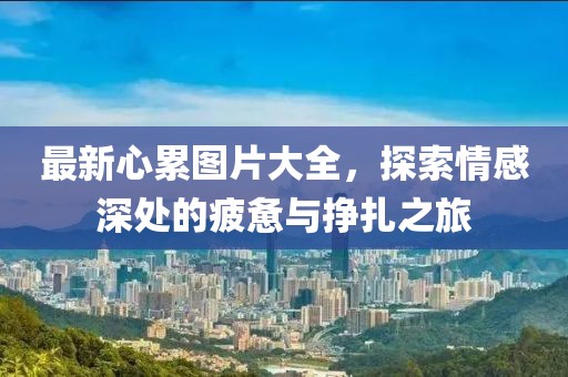 最新心累图片大全，探索情感深处的疲惫与挣扎之旅