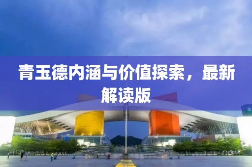 青玉德内涵与价值探索，最新解读版