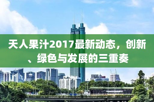 天人果汁2017最新动态，创新、绿色与发展的三重奏