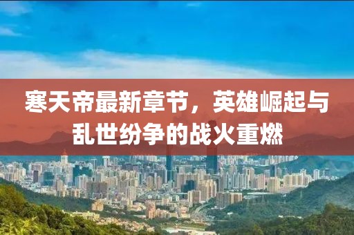 寒天帝最新章节，英雄崛起与乱世纷争的战火重燃