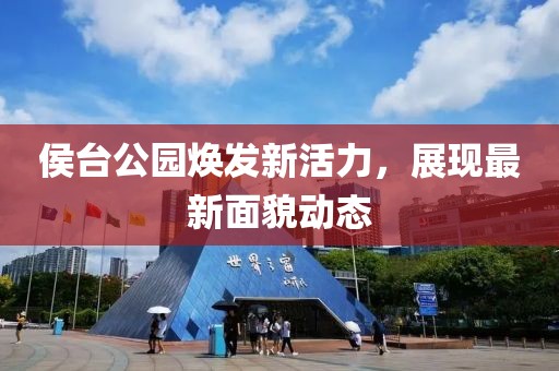 侯台公园焕发新活力，展现最新面貌动态