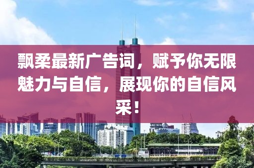 飘柔最新广告词，赋予你无限魅力与自信，展现你的自信风采！
