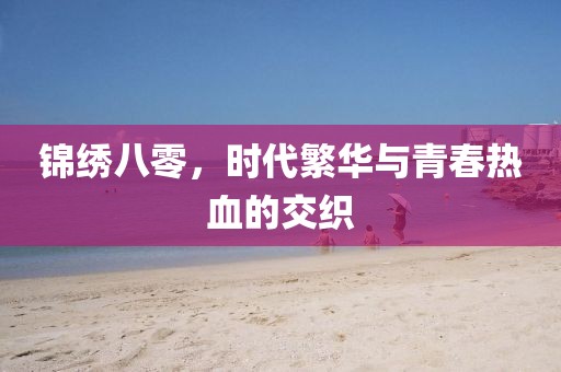 锦绣八零，时代繁华与青春热血的交织
