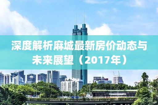 深度解析麻城最新房价动态与未来展望（2017年）