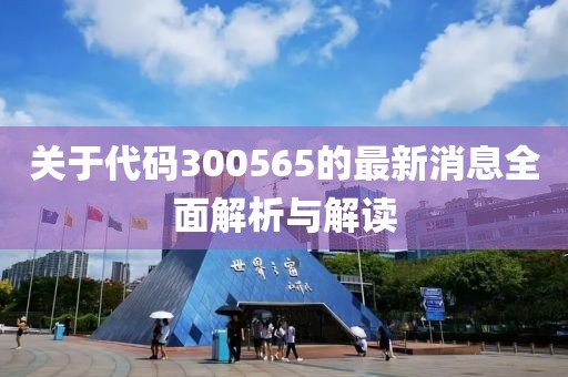 关于代码300565的最新消息全面解析与解读