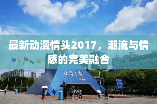 最新动漫情头2017，潮流与情感的完美融合