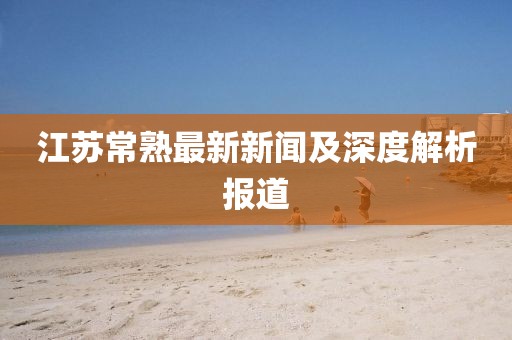 江苏常熟最新新闻及深度解析报道