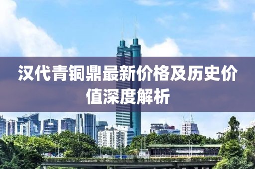 汉代青铜鼎最新价格及历史价值深度解析
