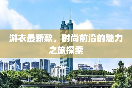 游衣最新款，时尚前沿的魅力之旅探索