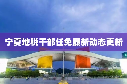 宁夏地税干部任免最新动态更新