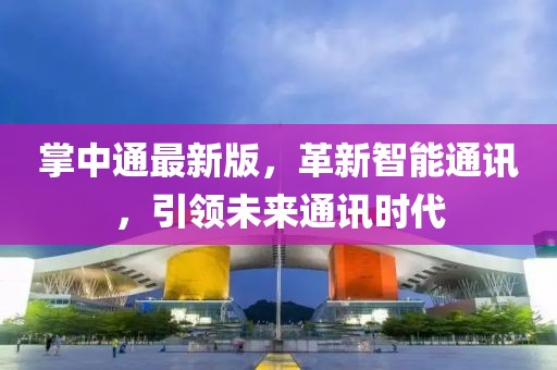 掌中通最新版，革新智能通讯，引领未来通讯时代