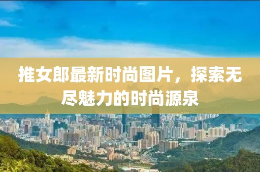 推女郎最新时尚图片，探索无尽魅力的时尚源泉