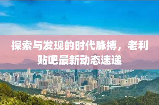 探索与发现的时代脉搏，老利贴吧最新动态速递