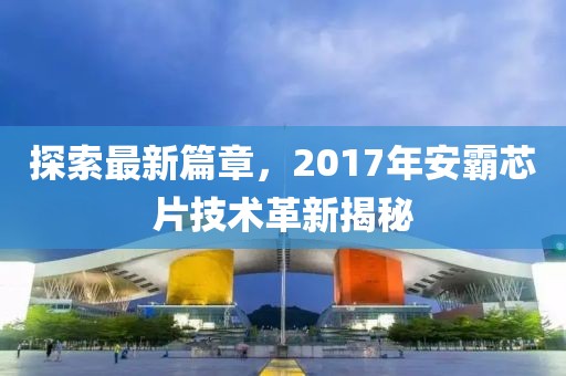 探索最新篇章，2017年安霸芯片技术革新揭秘