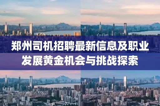 郑州司机招聘最新信息及职业发展黄金机会与挑战探索