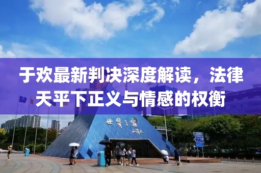 于欢最新判决深度解读，法律天平下正义与情感的权衡