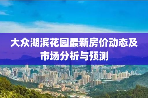 大众湖滨花园最新房价动态及市场分析与预测