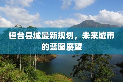 桓台县城最新规划，未来城市的蓝图展望