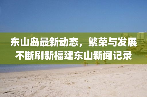 东山岛最新动态，繁荣与发展不断刷新福建东山新闻记录