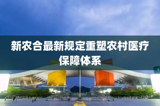 新农合最新规定重塑农村医疗保障体系