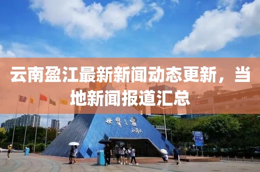 云南盈江最新新闻动态更新，当地新闻报道汇总