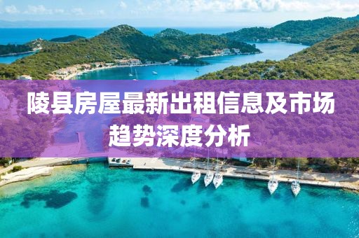 陵县房屋最新出租信息及市场趋势深度分析