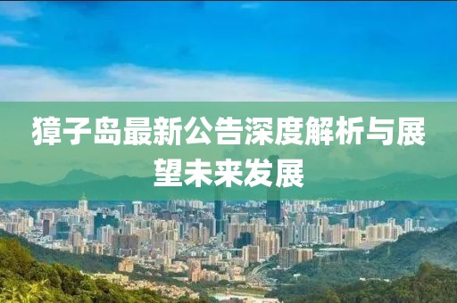 獐子岛最新公告深度解析与展望未来发展