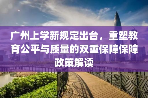 广州上学新规定出台，重塑教育公平与质量的双重保障保障政策解读
