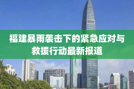 福建暴雨袭击下的紧急应对与救援行动最新报道