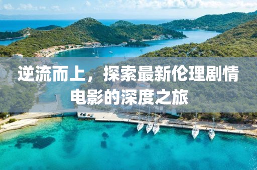 逆流而上，探索最新伦理剧情电影的深度之旅