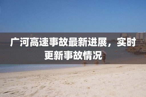 广河高速事故最新进展，实时更新事故情况