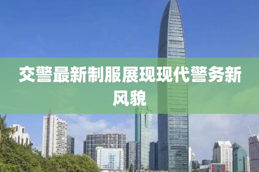 交警最新制服展现现代警务新风貌