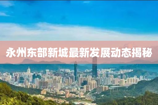 永州东部新城最新发展动态揭秘