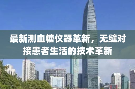最新测血糖仪器革新，无缝对接患者生活的技术革新