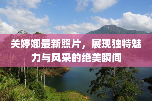 关婷娜最新照片，展现独特魅力与风采的绝美瞬间