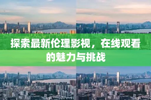 探索最新伦理影视，在线观看的魅力与挑战