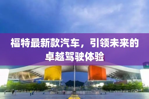 福特最新款汽车，引领未来的卓越驾驶体验