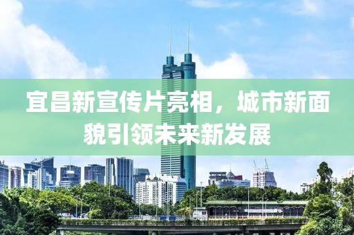 宜昌新宣传片亮相，城市新面貌引领未来新发展