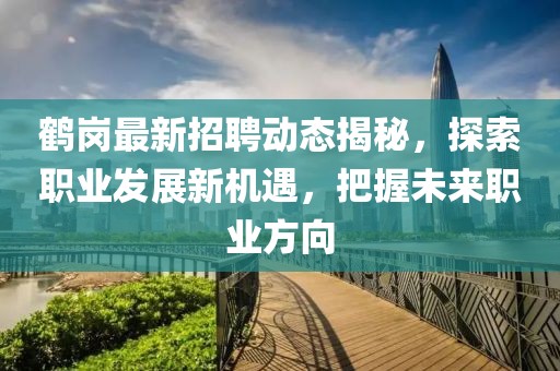 鹤岗最新招聘动态揭秘，探索职业发展新机遇，把握未来职业方向