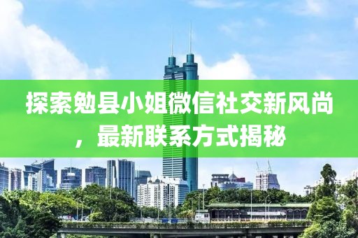 探索勉县小姐微信社交新风尚，最新联系方式揭秘