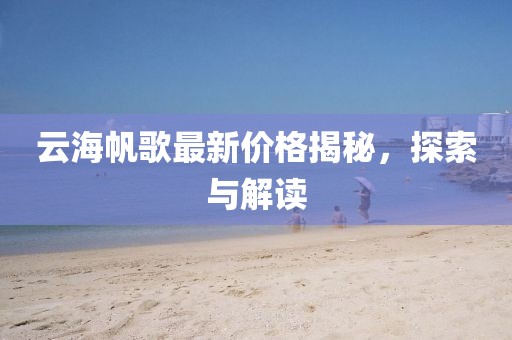 云海帆歌最新价格揭秘，探索与解读