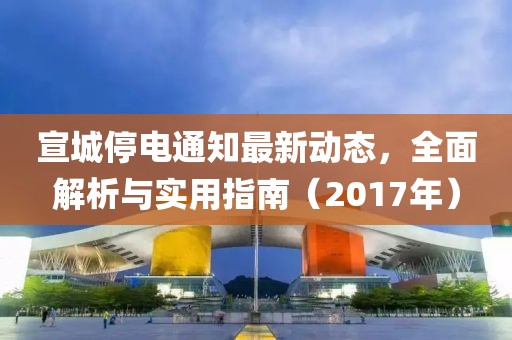 宣城停电通知最新动态，全面解析与实用指南（2017年）