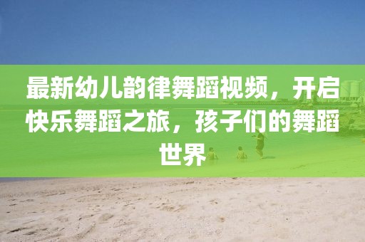 最新幼儿韵律舞蹈视频，开启快乐舞蹈之旅，孩子们的舞蹈世界