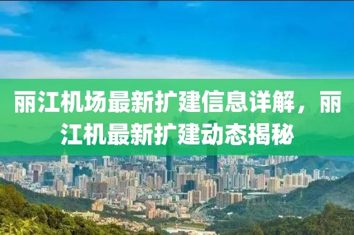 丽江机场最新扩建信息详解，丽江机最新扩建动态揭秘