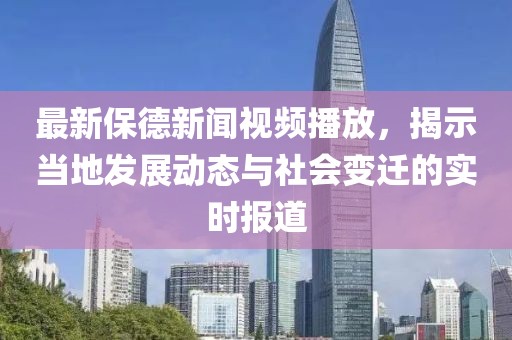 最新保德新闻视频播放，揭示当地发展动态与社会变迁的实时报道
